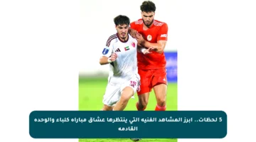 5 لحظات.. أبرز المشاهد الفنية التي ينتظرها عشاق مباراة كلباء والوحدة القادمة
